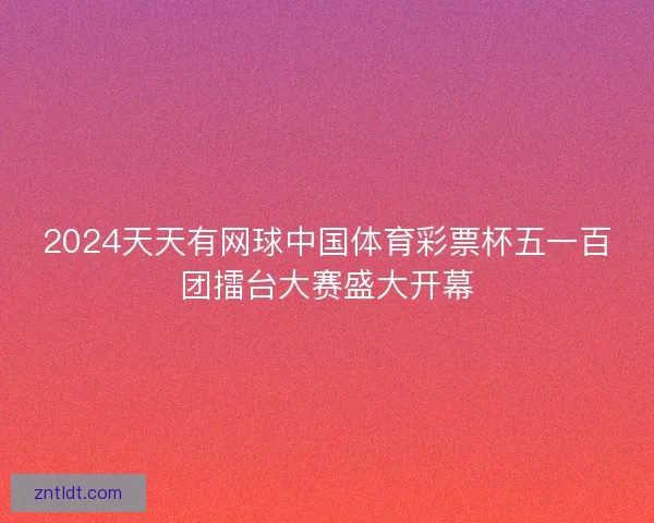 2024天天有网球中国体育彩票杯五一百团擂台大赛盛大开幕