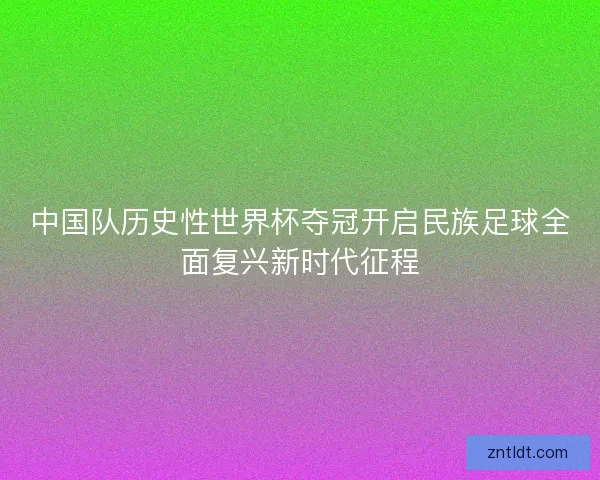 中国队历史性世界杯夺冠开启民族足球全面复兴新时代征程