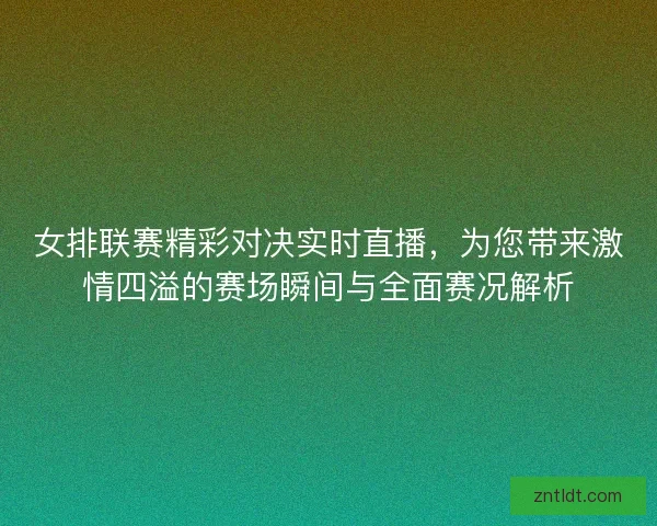 女排联赛精彩对决实时直播，为您带来激情四溢的赛场瞬间与全面赛况解析
