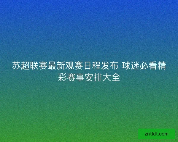 苏超联赛最新观赛日程发布 球迷必看精彩赛事安排大全