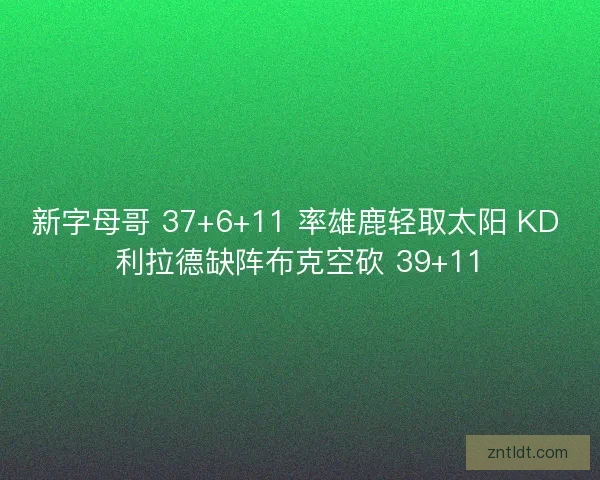 新字母哥 37+6+11 率雄鹿轻取太阳 KD 利拉德缺阵布克空砍 39+11