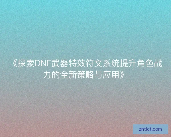 《探索DNF武器特效符文系统提升角色战力的全新策略与应用》