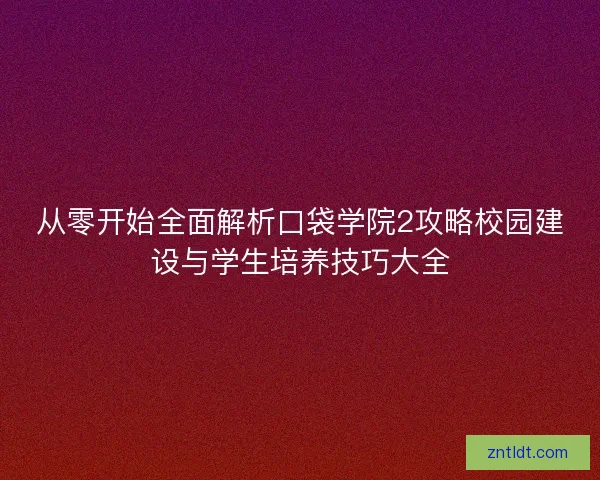 从零开始全面解析口袋学院2攻略校园建设与学生培养技巧大全