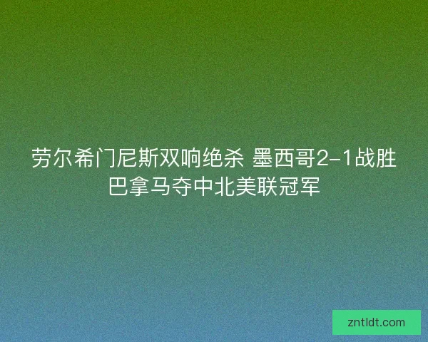 劳尔希门尼斯双响绝杀 墨西哥2-1战胜巴拿马夺中北美联冠军