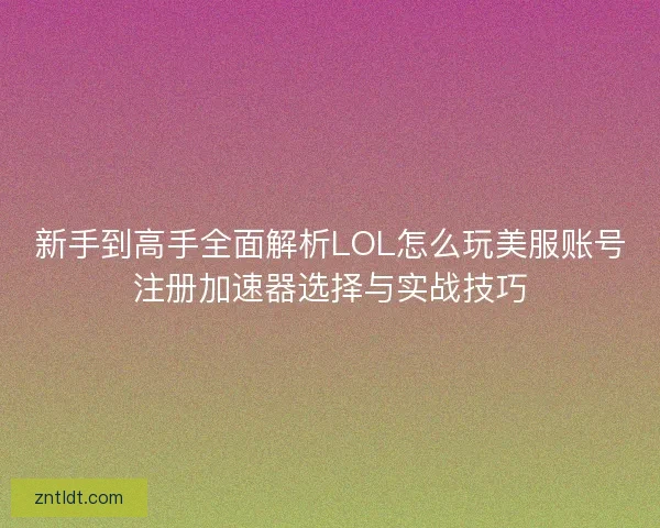 新手到高手全面解析LOL怎么玩美服账号注册加速器选择与实战技巧
