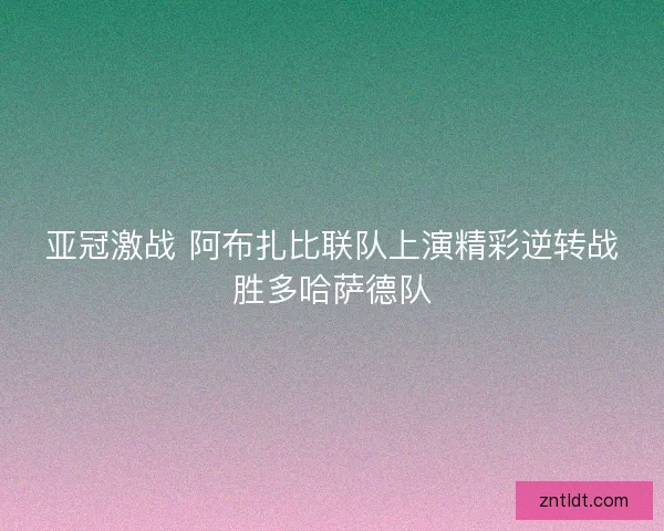 亚冠激战 阿布扎比联队上演精彩逆转战胜多哈萨德队