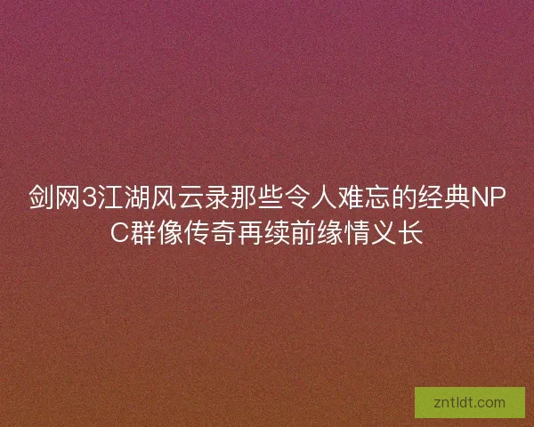 剑网3江湖风云录那些令人难忘的经典NPC群像传奇再续前缘情义长