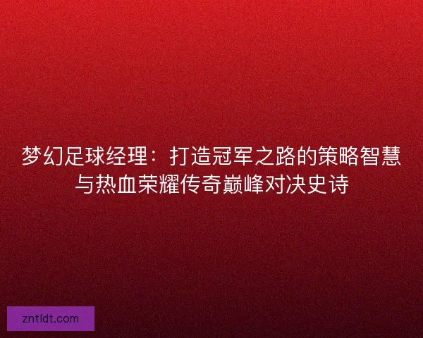 梦幻足球经理：打造冠军之路的策略智慧与热血荣耀传奇巅峰对决史诗