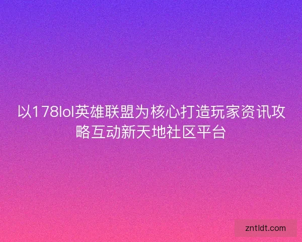 以178lol英雄联盟为核心打造玩家资讯攻略互动新天地社区平台