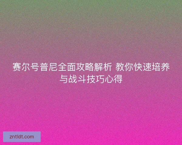 赛尔号普尼全面攻略解析 教你快速培养与战斗技巧心得