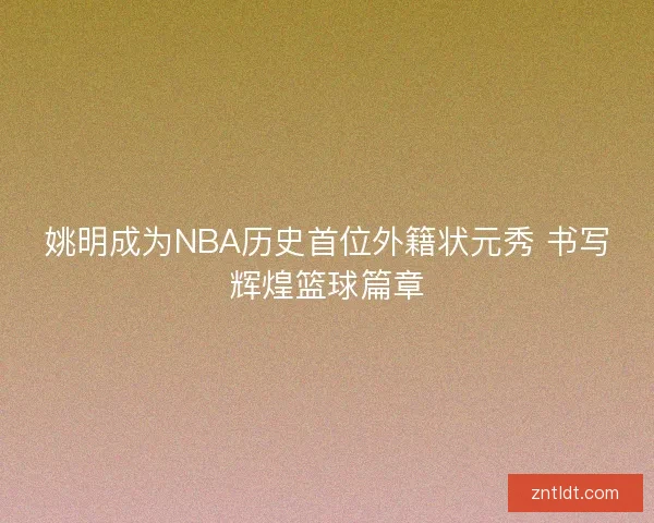 姚明成为NBA历史首位外籍状元秀 书写辉煌篮球篇章