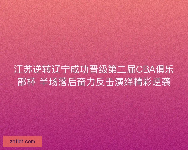 江苏逆转辽宁成功晋级第二届CBA俱乐部杯 半场落后奋力反击演绎精彩逆袭