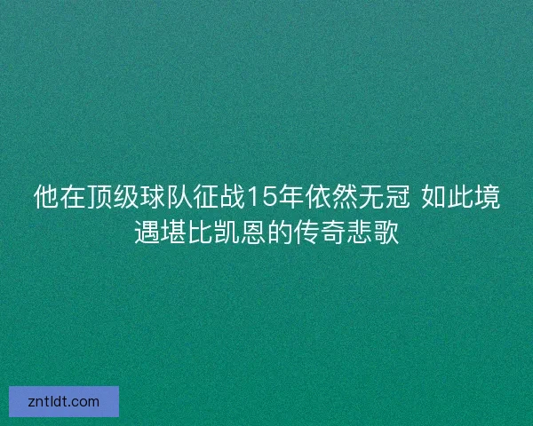 他在顶级球队征战15年依然无冠 如此境遇堪比凯恩的传奇悲歌