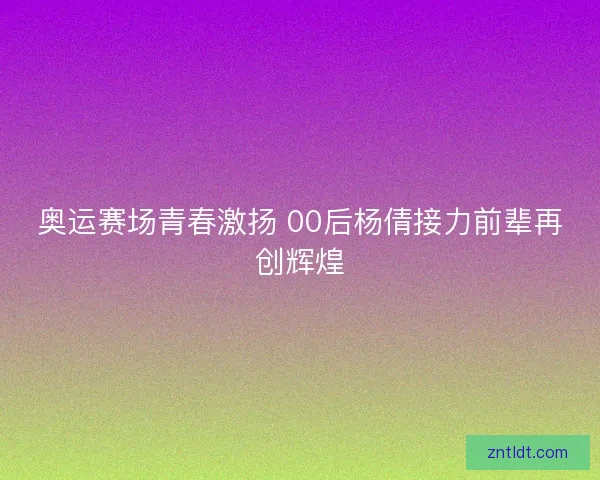奥运赛场青春激扬 00后杨倩接力前辈再创辉煌