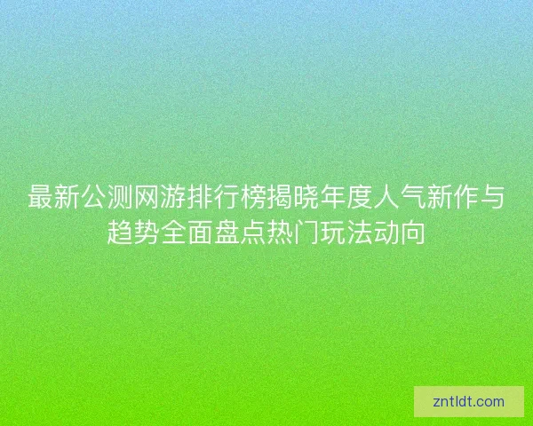最新公测网游排行榜揭晓年度人气新作与趋势全面盘点热门玩法动向