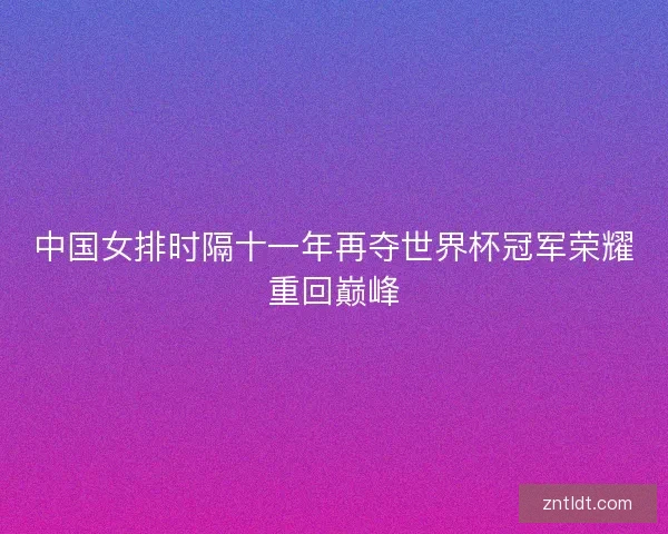 中国女排时隔十一年再夺世界杯冠军荣耀重回巅峰