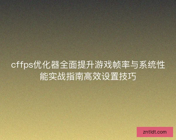 cffps优化器全面提升游戏帧率与系统性能实战指南高效设置技巧