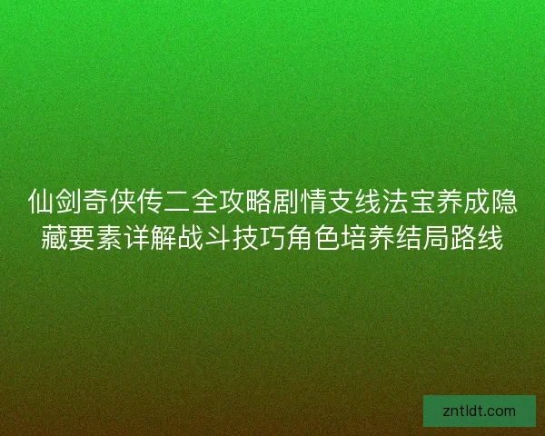 仙剑奇侠传二全攻略剧情支线法宝养成隐藏要素详解战斗技巧角色培养结局路线